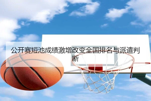 公开赛短池成绩激增改变全国排名与派遣判断